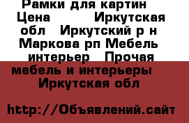 Рамки для картин  › Цена ­ 600 - Иркутская обл., Иркутский р-н, Маркова рп Мебель, интерьер » Прочая мебель и интерьеры   . Иркутская обл.